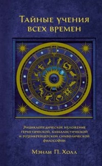 Тайные учения всех времен: Энциклопедическое изложение герметической, каббалистической и розенкрейцерской символической философии
